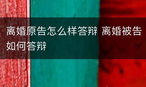 离婚原告怎么样答辩 离婚被告如何答辩