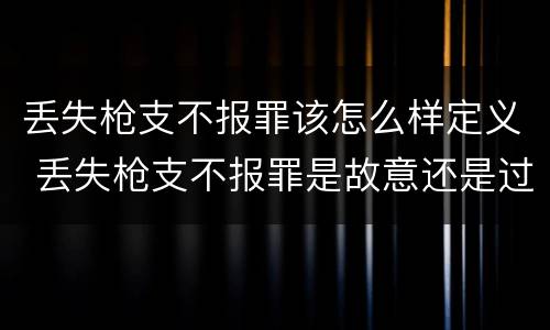 丢失枪支不报罪该怎么样定义 丢失枪支不报罪是故意还是过失