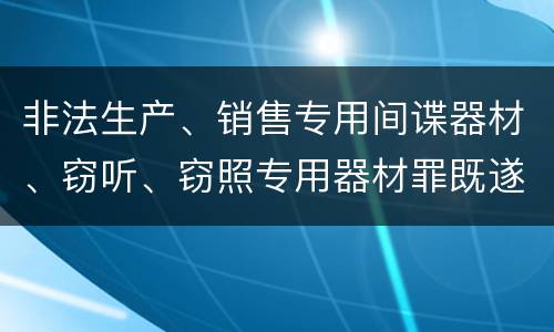 非法生产、销售专用间谍器材、窃听、窃照专用器材罪既遂的最新量刑标准是什么