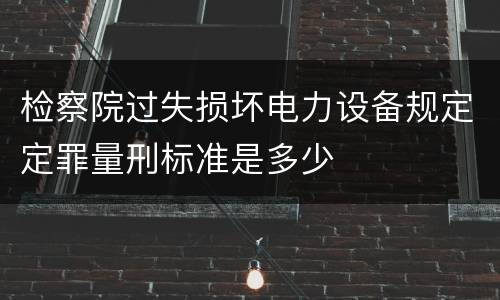 检察院过失损坏电力设备规定定罪量刑标准是多少