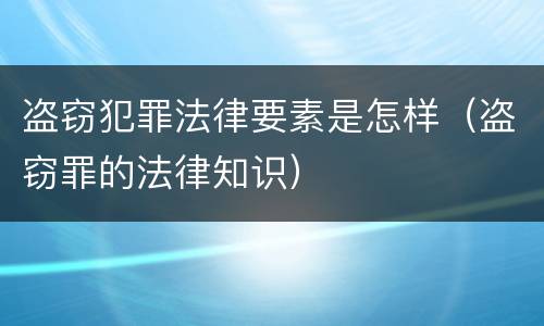 盗窃犯罪法律要素是怎样（盗窃罪的法律知识）