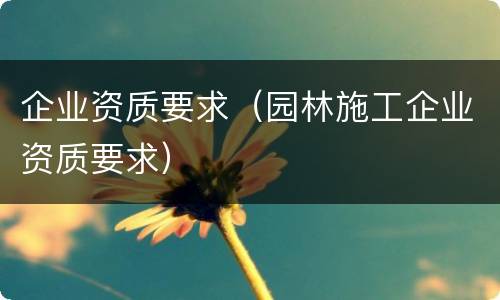 企业资质要求（园林施工企业资质要求）