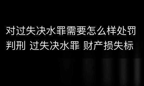 对过失决水罪需要怎么样处罚判刑 过失决水罪 财产损失标准