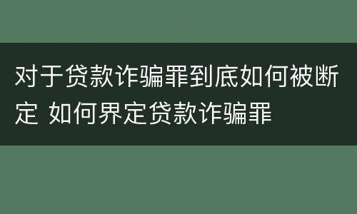 对于贷款诈骗罪到底如何被断定 如何界定贷款诈骗罪