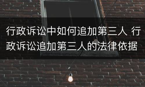 行政诉讼中如何追加第三人 行政诉讼追加第三人的法律依据