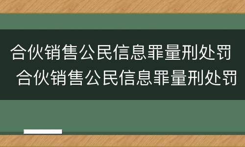 合伙销售公民信息罪量刑处罚 合伙销售公民信息罪量刑处罚依据