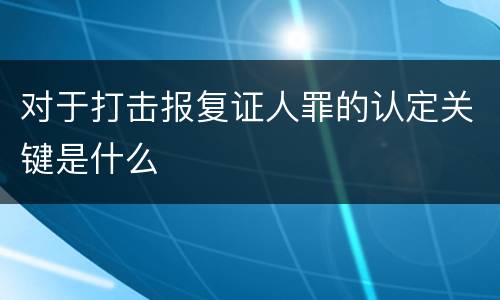 对于打击报复证人罪的认定关键是什么