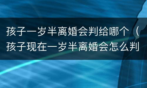 孩子一岁半离婚会判给哪个（孩子现在一岁半离婚会怎么判）