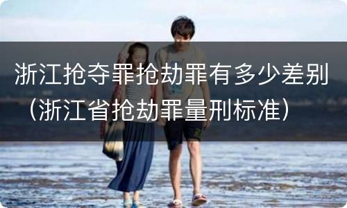 浙江抢夺罪抢劫罪有多少差别（浙江省抢劫罪量刑标准）