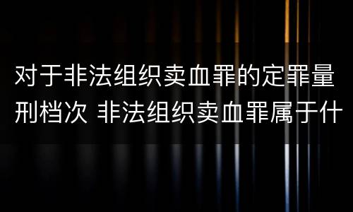 对于非法组织卖血罪的定罪量刑档次 非法组织卖血罪属于什么类别