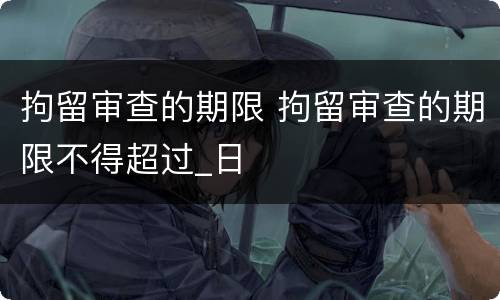 拘留审查的期限 拘留审查的期限不得超过_日