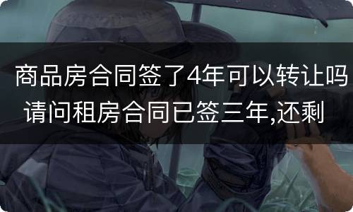 商品房合同签了4年可以转让吗 请问租房合同已签三年,还剩一年能转让吗?