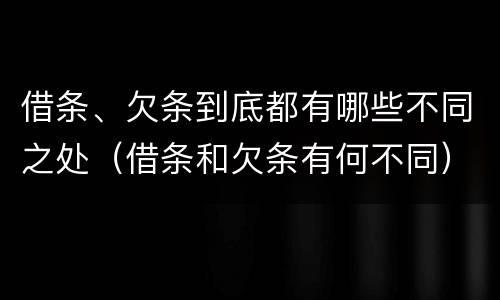 借条、欠条到底都有哪些不同之处(借条和欠条有何不同)