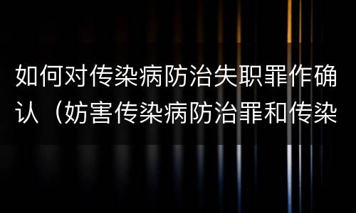 如何对传染病防治失职罪作确认（妨害传染病防治罪和传染病防治失职罪）