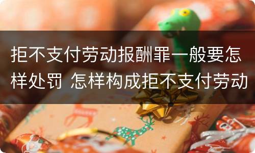 拒不支付劳动报酬罪一般要怎样处罚 怎样构成拒不支付劳动报酬罪