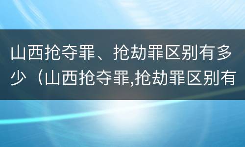 山西抢夺罪、抢劫罪区别有多少（山西抢夺罪,抢劫罪区别有多少种）