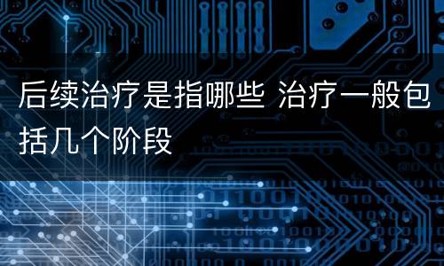后续治疗是指哪些 治疗一般包括几个阶段
