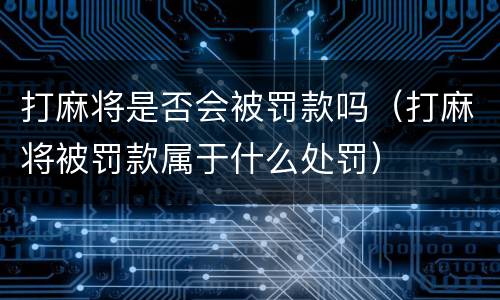 打麻将是否会被罚款吗（打麻将被罚款属于什么处罚）