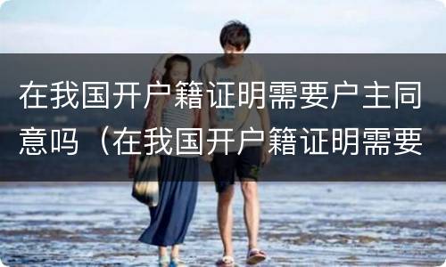 在我国开户籍证明需要户主同意吗（在我国开户籍证明需要户主同意吗英文）