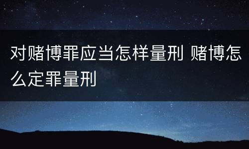 对赌博罪应当怎样量刑 赌博怎么定罪量刑