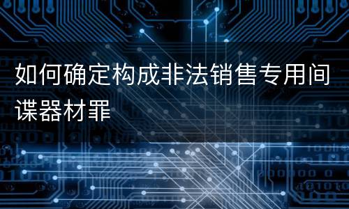 如何确定构成非法销售专用间谍器材罪