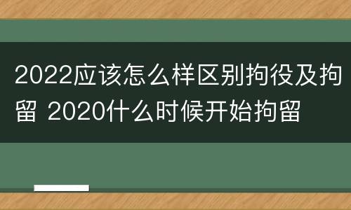 2022应该怎么样区别拘役及拘留 2020什么时候开始拘留