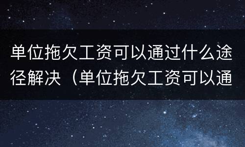 单位拖欠工资可以通过什么途径解决（单位拖欠工资可以通过什么途径解决呢）