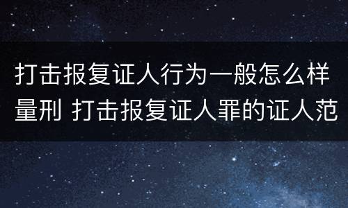 打击报复证人行为一般怎么样量刑 打击报复证人罪的证人范围