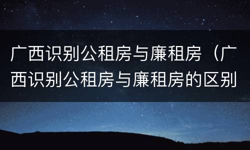 广西识别公租房与廉租房（广西识别公租房与廉租房的区别）