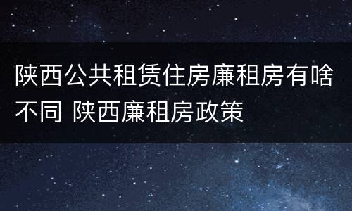 陕西公共租赁住房廉租房有啥不同 陕西廉租房政策