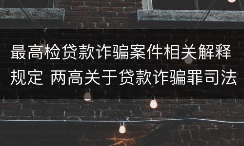 最高检贷款诈骗案件相关解释规定 两高关于贷款诈骗罪司法解释