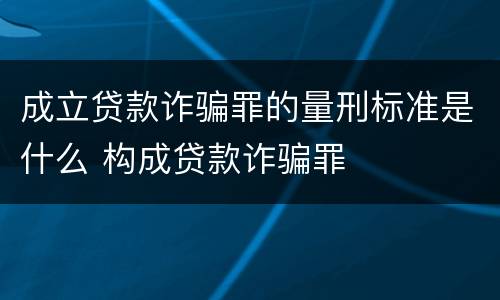 成立贷款诈骗罪的量刑标准是什么 构成贷款诈骗罪
