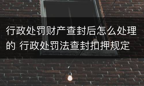 行政处罚财产查封后怎么处理的 行政处罚法查封扣押规定