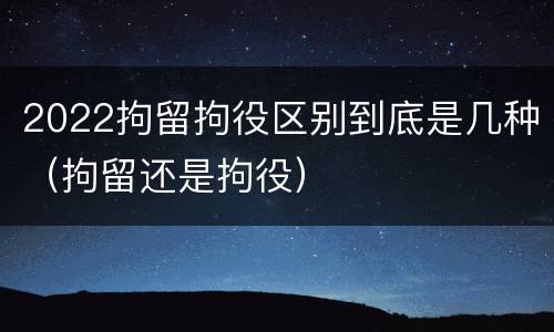 2022拘留拘役区别到底是几种（拘留还是拘役）