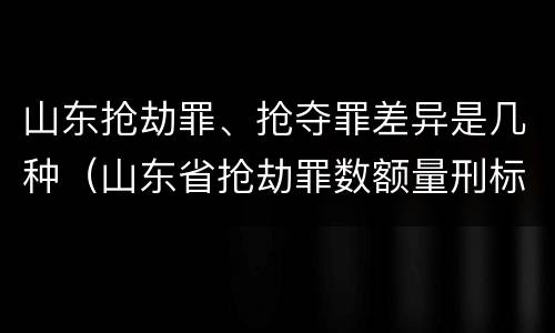 山东抢劫罪、抢夺罪差异是几种（山东省抢劫罪数额量刑标准）