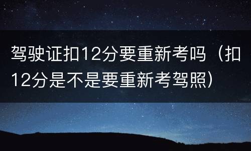 驾驶证扣12分要重新考吗（扣12分是不是要重新考驾照）