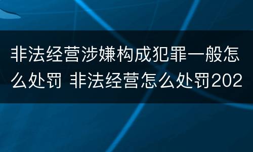 非法经营涉嫌构成犯罪一般怎么处罚 非法经营怎么处罚2020