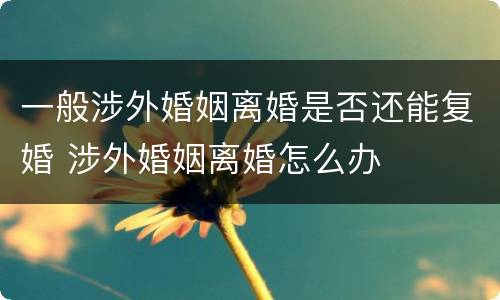 一般涉外婚姻离婚是否还能复婚 涉外婚姻离婚怎么办