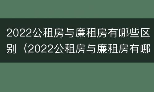 2022公租房与廉租房有哪些区别（2022公租房与廉租房有哪些区别图片）