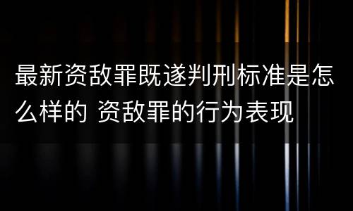 最新资敌罪既遂判刑标准是怎么样的 资敌罪的行为表现
