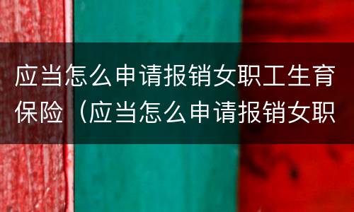 应当怎么申请报销女职工生育保险（应当怎么申请报销女职工生育保险金）