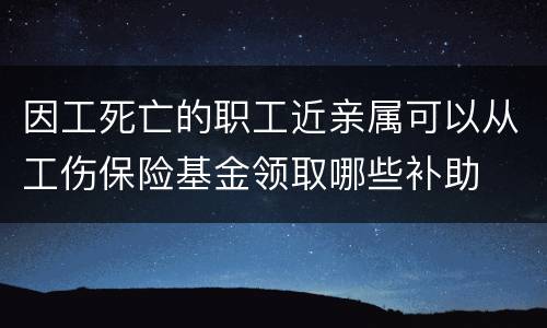 因工死亡的职工近亲属可以从工伤保险基金领取哪些补助