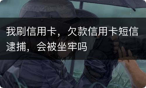 我刷信用卡，欠款信用卡短信逮捕，会被坐牢吗