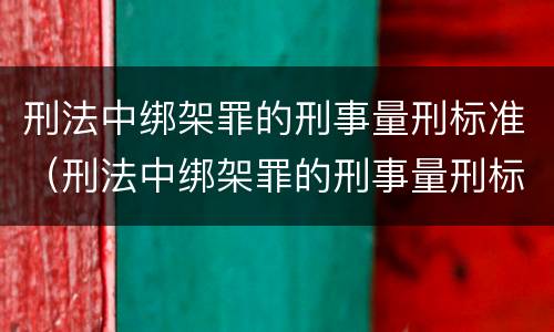 刑法中绑架罪的刑事量刑标准（刑法中绑架罪的刑事量刑标准是多少）