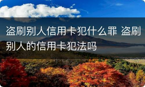 盗刷别人信用卡犯什么罪 盗刷别人的信用卡犯法吗
