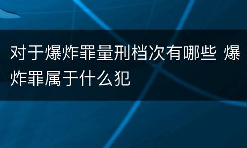 对于爆炸罪量刑档次有哪些 爆炸罪属于什么犯