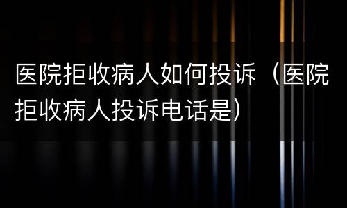 医院拒收病人如何投诉（医院拒收病人投诉电话是）