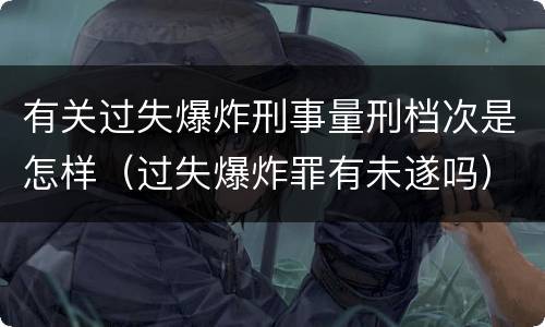 有关过失爆炸刑事量刑档次是怎样（过失爆炸罪有未遂吗）