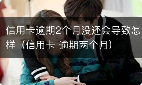 信用卡逾期2个月没还会导致怎样（信用卡 逾期两个月）