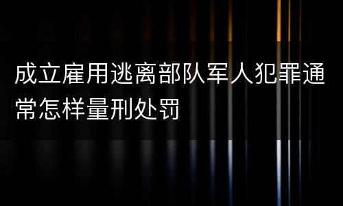 成立雇用逃离部队军人犯罪通常怎样量刑处罚